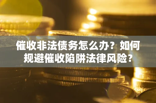 武汉催收非法债务怎么办？如何规避催收陷阱法律风险？