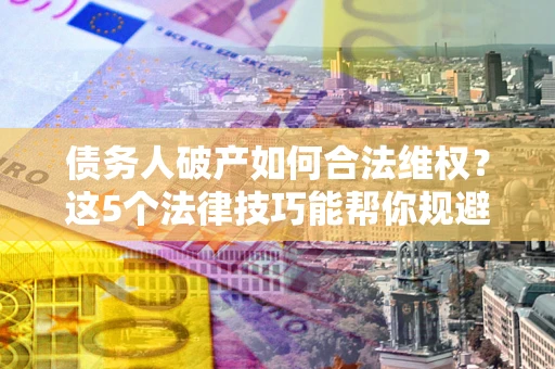 武汉债务人破产如何合法维权？这5个法律技巧能帮你规避风险