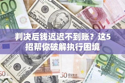 武汉判决后钱迟迟不到账？这5招帮你破解执行困境