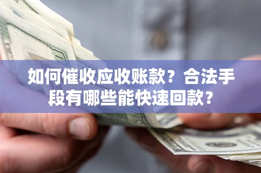 武汉如何催收应收账款？合法手段有哪些能快速回款？