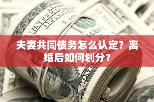 武汉夫妻共同债务怎么认定？离婚后如何划分？