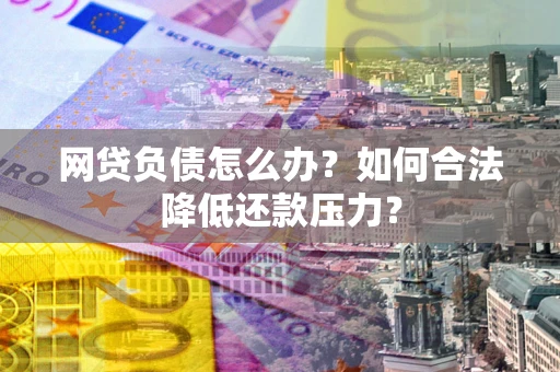 武汉网贷负债怎么办？如何合法降低还款压力？