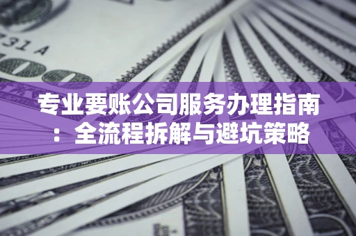 武汉专业要账公司服务办理指南：全流程拆解与避坑策略