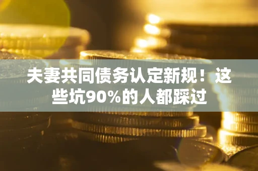 武汉夫妻共同债务认定新规！这些坑90%的人都踩过