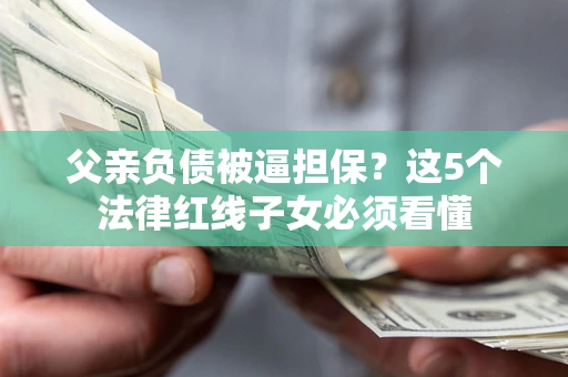 武汉父亲负债被逼担保？这5个法律红线子女必须看懂