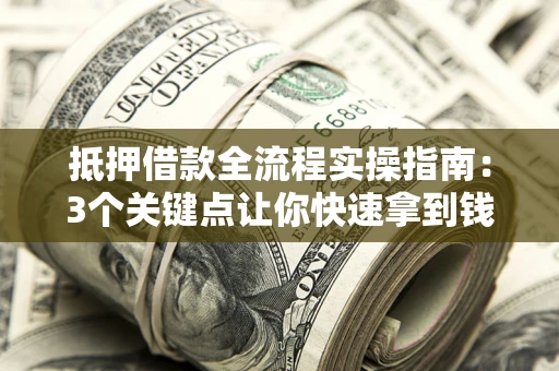 武汉抵押借款全流程实操指南：3个关键点让你快速拿到钱