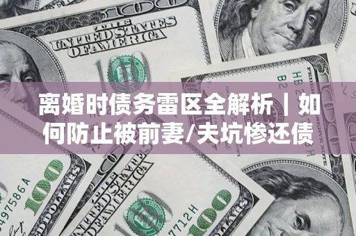 武汉离婚时债务雷区全解析｜如何防止被前妻/夫坑惨还债？