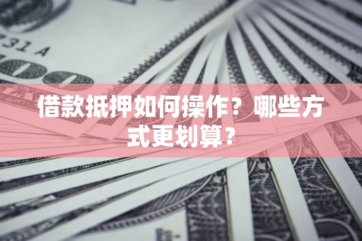 武汉借款抵押如何操作？哪些方式更划算？