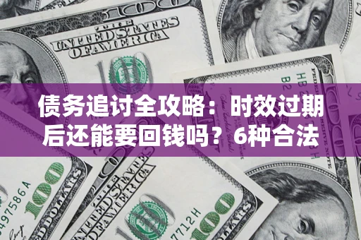 武汉债务追讨全攻略：时效过期后还能要回钱吗？6种合法手段助你维权
