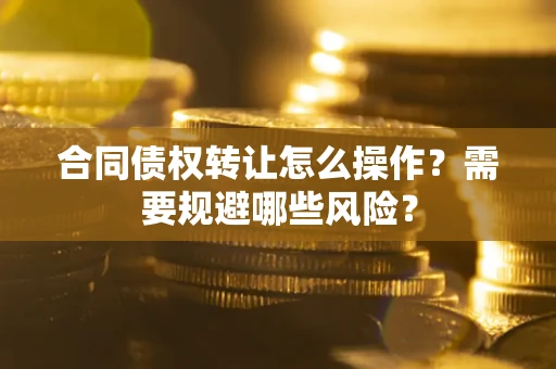 武汉合同债权转让怎么操作？需要规避哪些风险？
