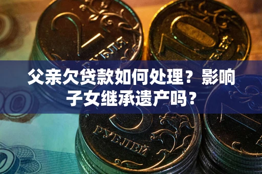 武汉父亲欠贷款如何处理?影响子女继承遗产吗? 武汉父亲欠贷款如何处理?影响子女继承遗产吗?