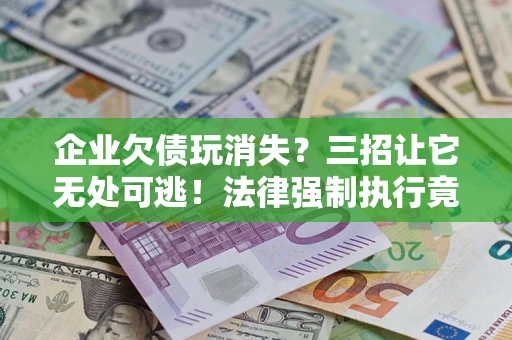 武汉企业欠债玩消失？三招让它无处可逃！法律强制执行竟比讨债公司还狠？