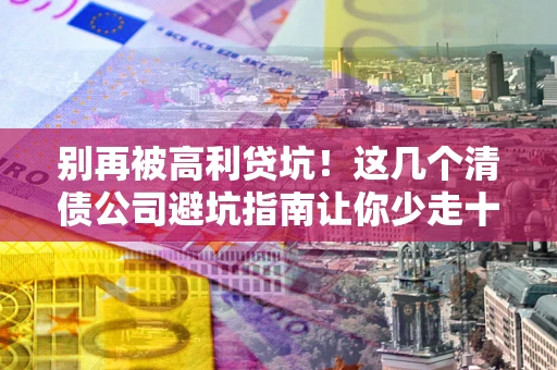 武汉别再被高利贷坑！这几个清债公司避坑指南让你少走十年弯路