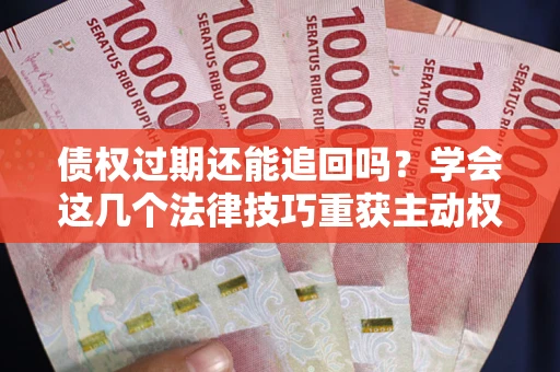 武汉债权过期还能追回吗？学会这几个法律技巧重获主动权