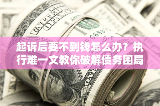 武汉起诉后要不到钱怎么办？执行难一文教你破解债务困局