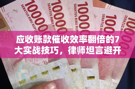 武汉应收账款催收效率翻倍的7大实战技巧，律师坦言避开这些法律雷区最关键