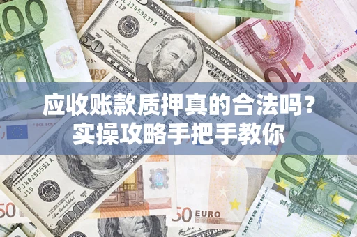 武汉应收账款质押真的合法吗？实操攻略手把手教你