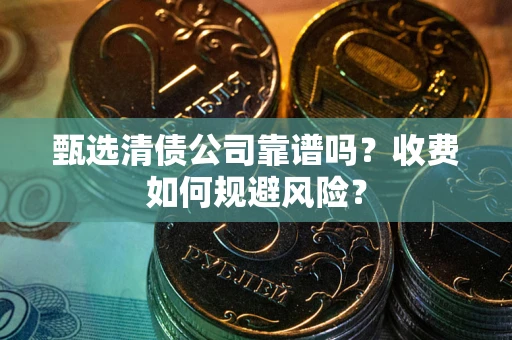 武汉甄选清债公司靠谱吗？收费如何规避风险？