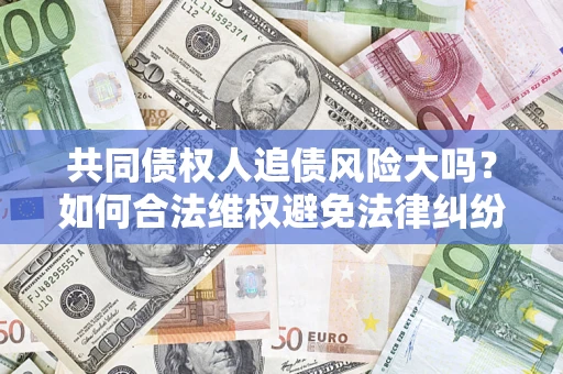 武汉共同债权人追债风险大吗？如何合法维权避免法律纠纷？