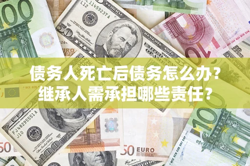 武汉债务人死亡后债务怎么办？继承人需承担哪些责任？