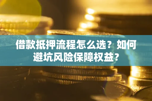 武汉借款抵押流程怎么选？如何避坑风险保障权益？