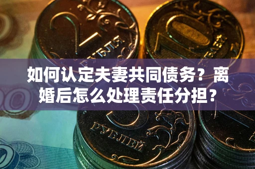 武汉如何认定夫妻共同债务？离婚后怎么处理责任分担？