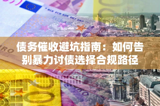 武汉债务催收避坑指南：如何告别暴力讨债选择合规路径