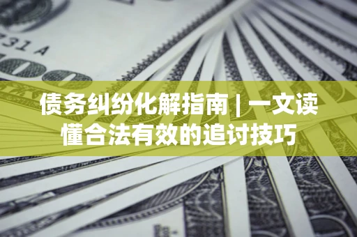 武汉债务纠纷化解指南 | 一文读懂合法有效的追讨技巧
