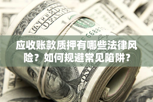 武汉应收账款质押有哪些法律风险？如何规避常见陷阱？