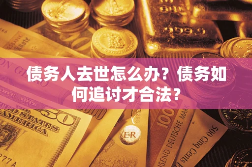 武汉债务人去世怎么办？债务如何追讨才合法？