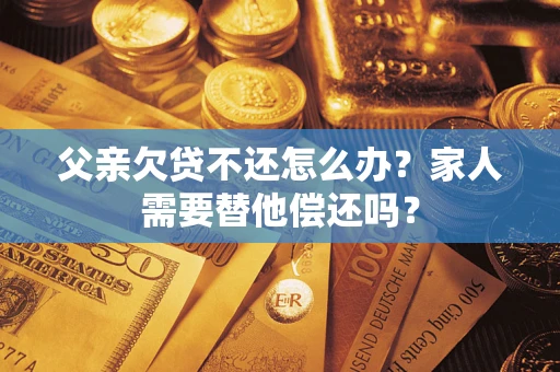 武汉父亲欠贷不还怎么办？家人需要替他偿还吗？