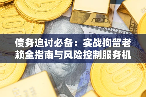 武汉债务追讨必备：实战拘留老赖全指南与风险控制服务机构推荐