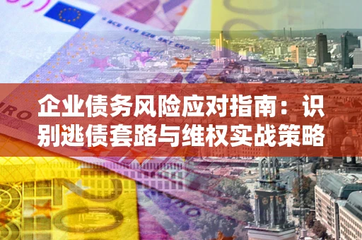 武汉企业债务风险应对指南：识别逃债套路与维权实战策略