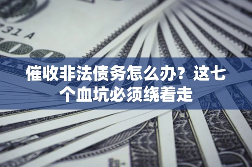 武汉催收非法债务怎么办？这七个血坑必须绕着走