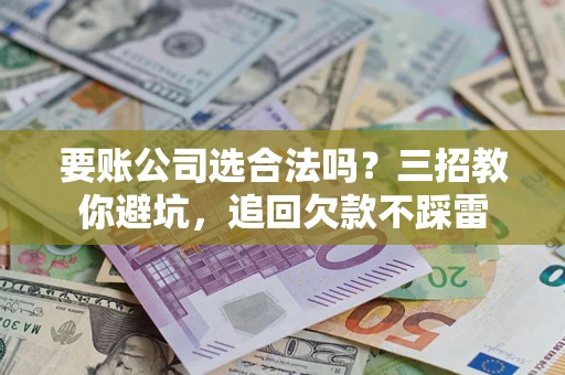 武汉要账公司选合法吗？三招教你避坑，追回欠款不踩雷