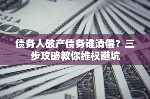 武汉债务人破产债务谁清偿？三步攻略教你维权避坑