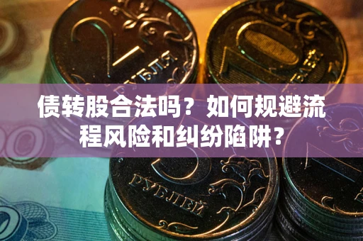 武汉债转股合法吗？如何规避流程风险和纠纷陷阱？