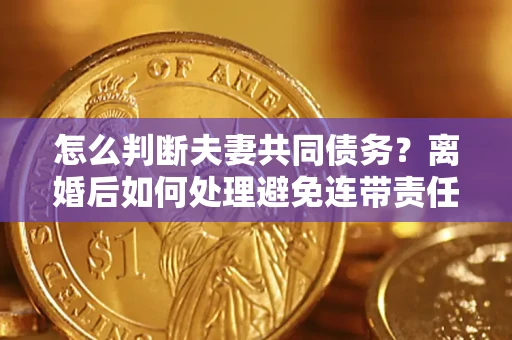 武汉怎么判断夫妻共同债务？离婚后如何处理避免连带责任？