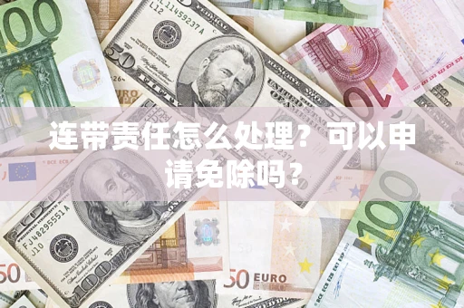 武汉连带责任怎么处理？可以申请免除吗？