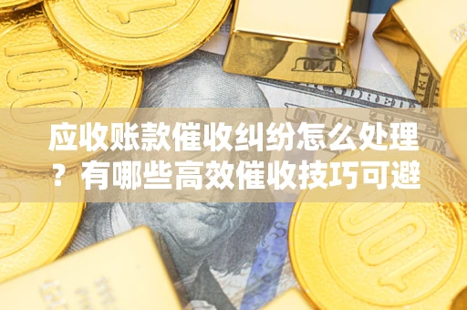 武汉应收账款催收纠纷怎么处理？有哪些高效催收技巧可避免坏账？
