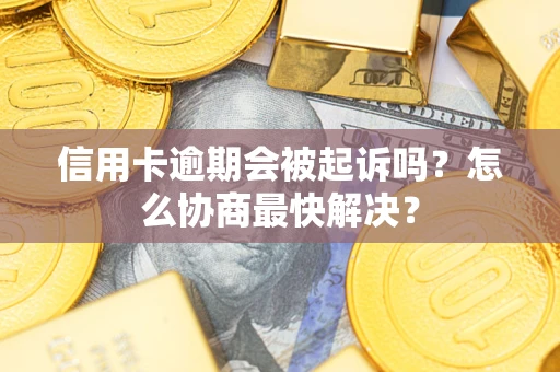武汉信用卡逾期会被起诉吗？怎么协商最快解决？