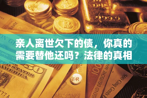 武汉亲人离世欠下的债，你真的需要替他还吗？法律的真相或许与你想的不一样