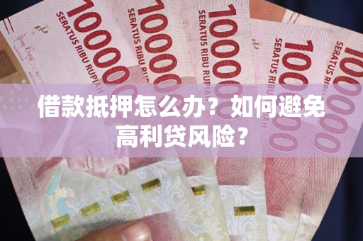 武汉借款抵押怎么办？如何避免高利贷风险？