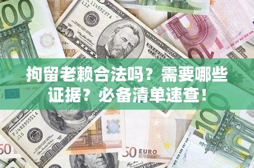 武汉拘留老赖合法吗？需要哪些证据？必备清单速查！