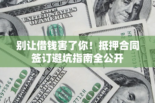 武汉别让借钱害了你！抵押合同签订避坑指南全公开