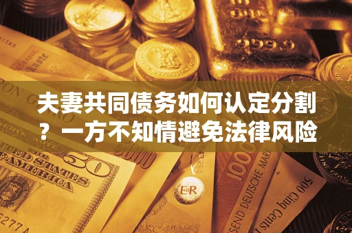 武汉夫妻共同债务如何认定分割？一方不知情避免法律风险必看！