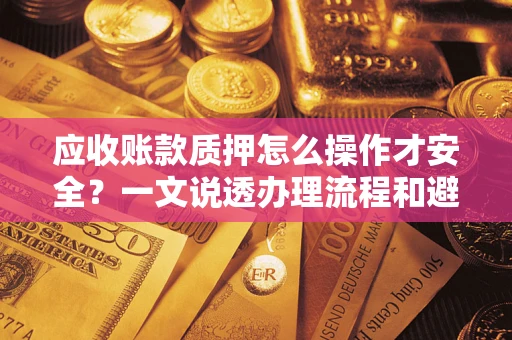 武汉应收账款质押怎么操作才安全？一文说透办理流程和避险绝招